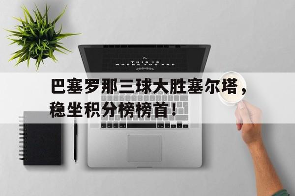 巴塞罗那三球大胜塞尔塔,稳坐积分榜榜首!的简单介绍 巴塞罗那三球大胜塞尔塔,稳坐积分榜榜首!的简单介绍