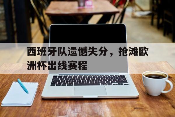西班牙队遗憾失分,抢滩欧洲杯出线赛程的简单介绍 西班牙队遗憾失分,抢滩欧洲杯出线赛程的简单介绍